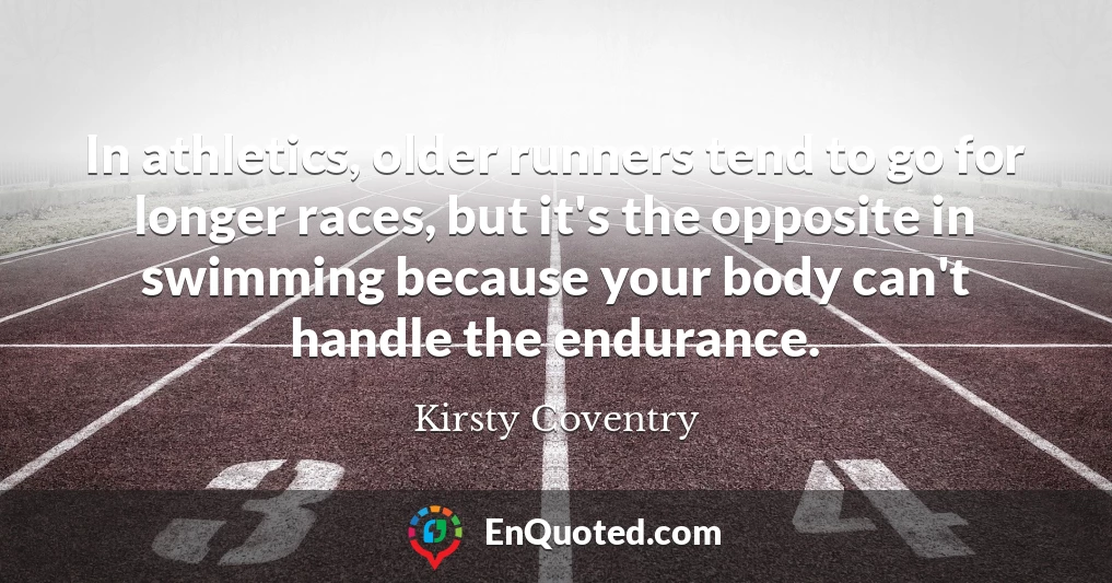 In athletics, older runners tend to go for longer races, but it's the opposite in swimming because your body can't handle the endurance.