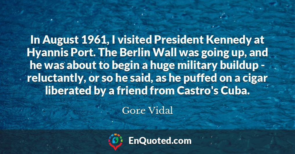 In August 1961, I visited President Kennedy at Hyannis Port. The Berlin Wall was going up, and he was about to begin a huge military buildup - reluctantly, or so he said, as he puffed on a cigar liberated by a friend from Castro's Cuba.