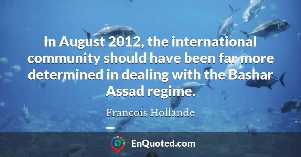In August 2012, the international community should have been far more determined in dealing with the Bashar Assad regime.
