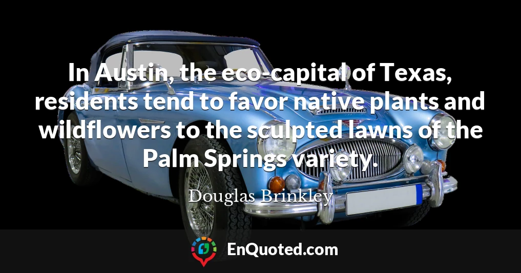 In Austin, the eco-capital of Texas, residents tend to favor native plants and wildflowers to the sculpted lawns of the Palm Springs variety.