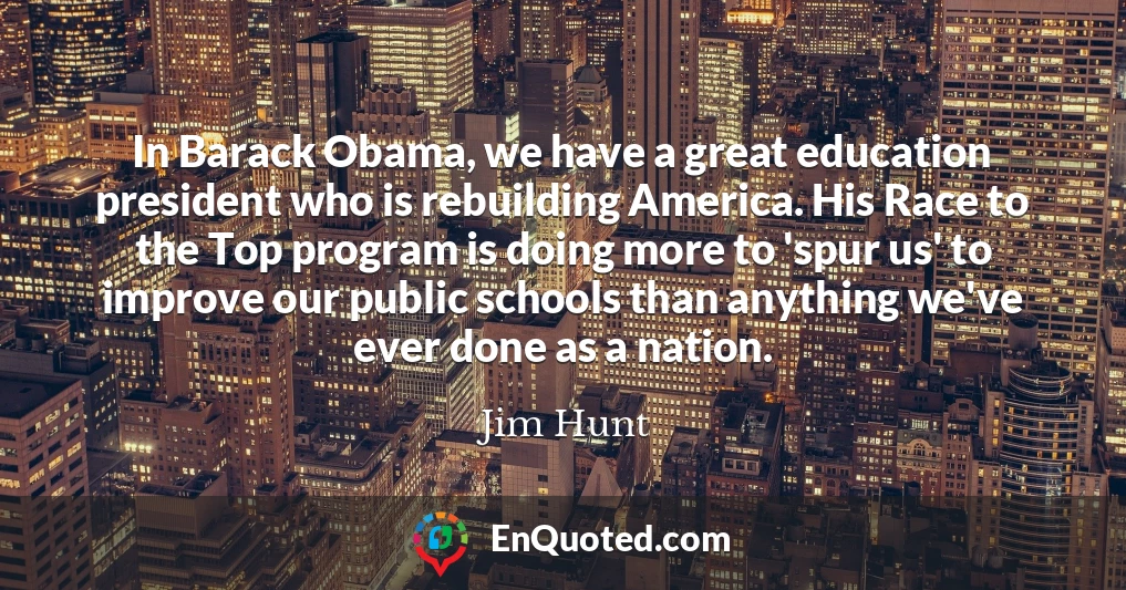 In Barack Obama, we have a great education president who is rebuilding America. His Race to the Top program is doing more to 'spur us' to improve our public schools than anything we've ever done as a nation.