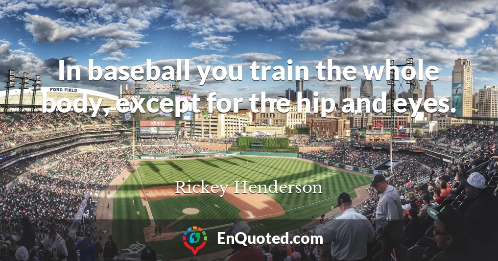 In baseball you train the whole body, except for the hip and eyes.