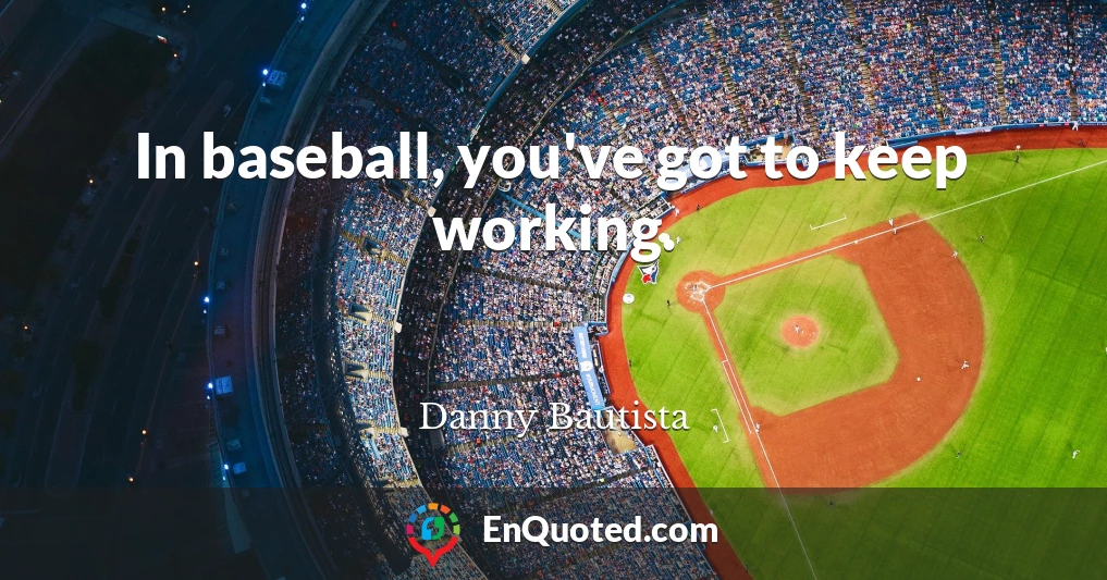 In baseball, you've got to keep working.