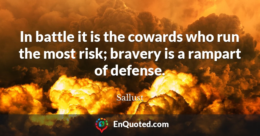 In battle it is the cowards who run the most risk; bravery is a rampart of defense.