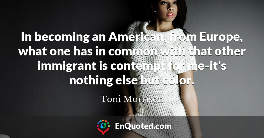 In becoming an American, from Europe, what one has in common with that other immigrant is contempt for me-it's nothing else but color.