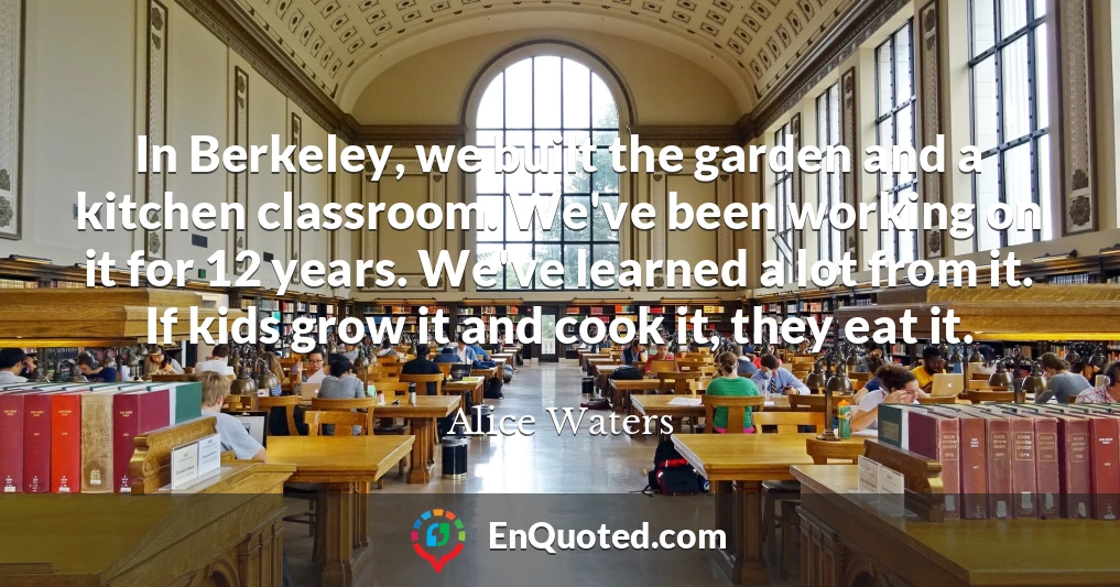 In Berkeley, we built the garden and a kitchen classroom. We've been working on it for 12 years. We've learned a lot from it. If kids grow it and cook it, they eat it.