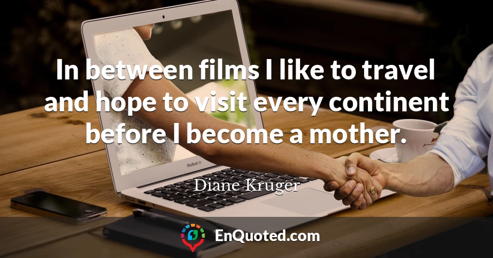 In between films I like to travel and hope to visit every continent before I become a mother.