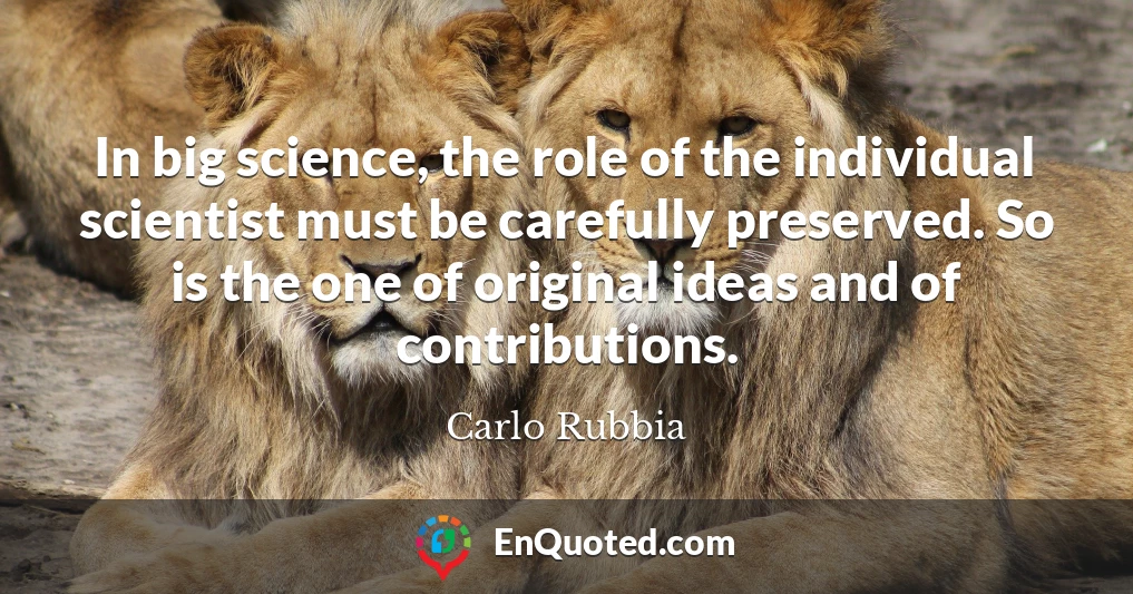 In big science, the role of the individual scientist must be carefully preserved. So is the one of original ideas and of contributions.