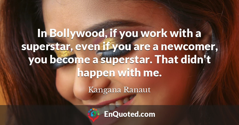 In Bollywood, if you work with a superstar, even if you are a newcomer, you become a superstar. That didn't happen with me.