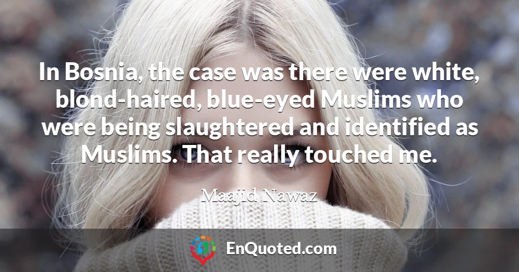 In Bosnia, the case was there were white, blond-haired, blue-eyed Muslims who were being slaughtered and identified as Muslims. That really touched me.