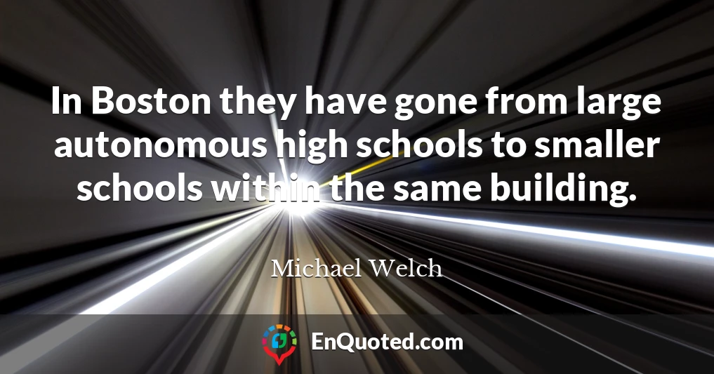 In Boston they have gone from large autonomous high schools to smaller schools within the same building.