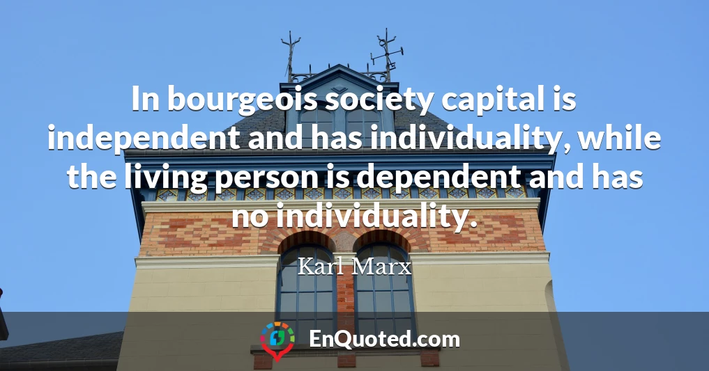 In bourgeois society capital is independent and has individuality, while the living person is dependent and has no individuality.