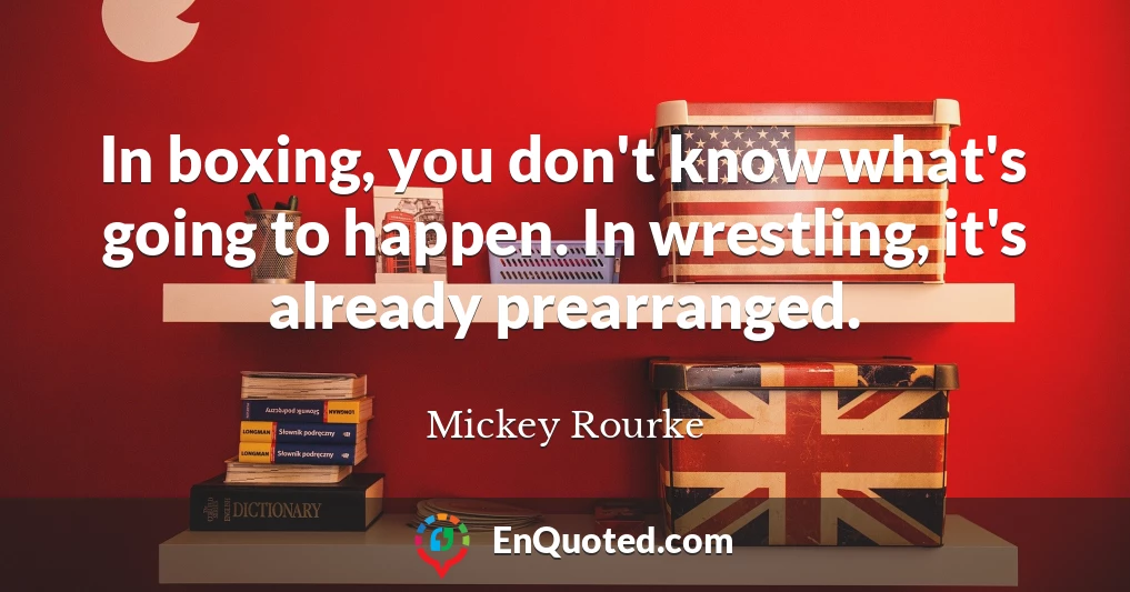 In boxing, you don't know what's going to happen. In wrestling, it's already prearranged.