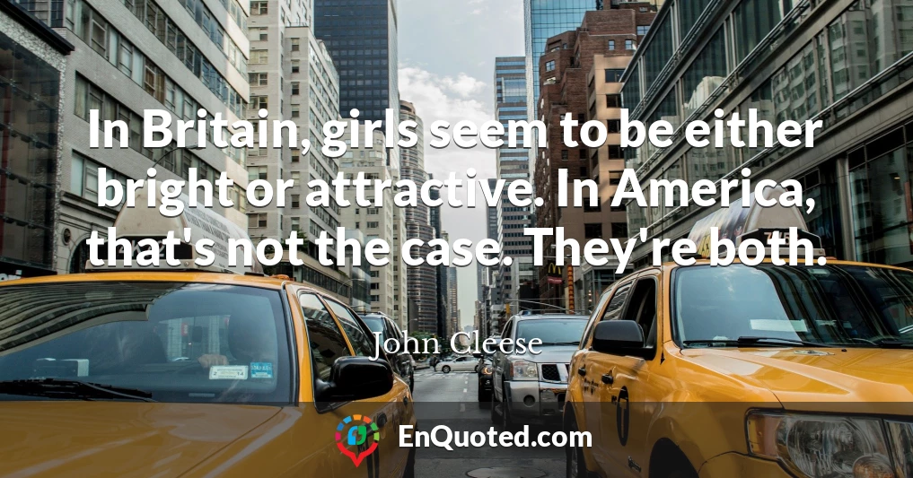 In Britain, girls seem to be either bright or attractive. In America, that's not the case. They're both.