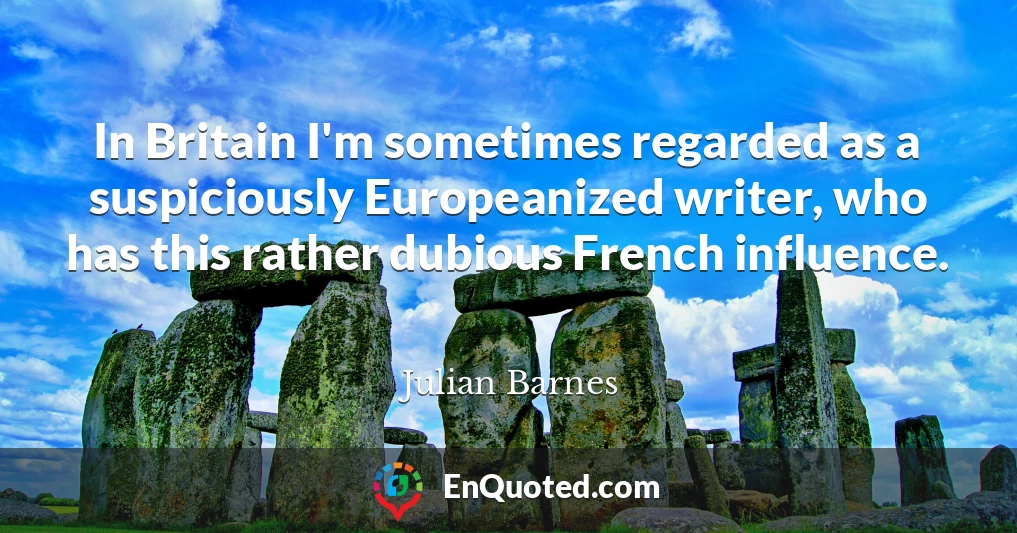 In Britain I'm sometimes regarded as a suspiciously Europeanized writer, who has this rather dubious French influence.