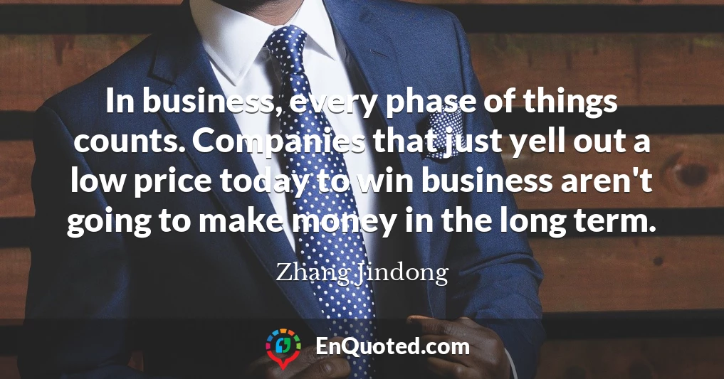 In business, every phase of things counts. Companies that just yell out a low price today to win business aren't going to make money in the long term.