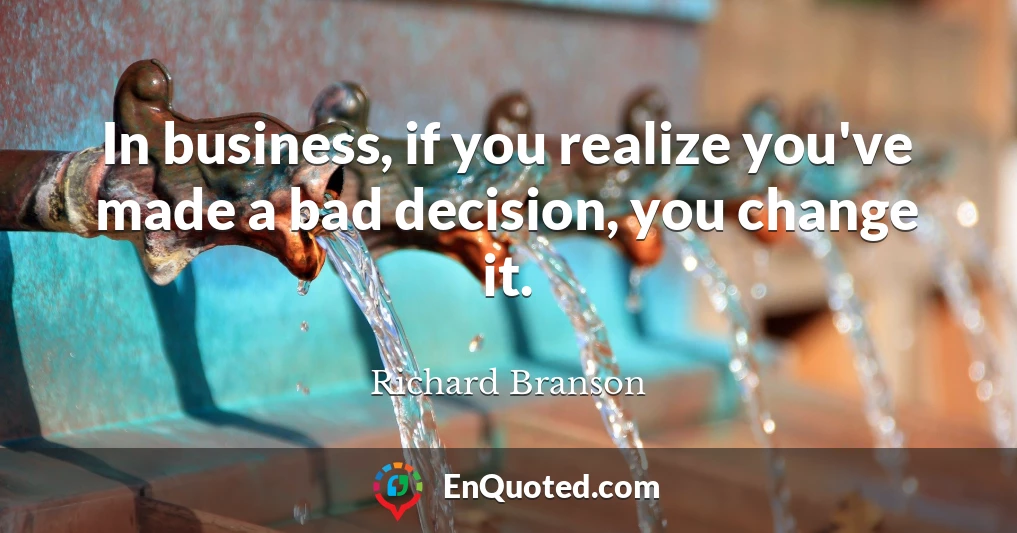 In business, if you realize you've made a bad decision, you change it.
