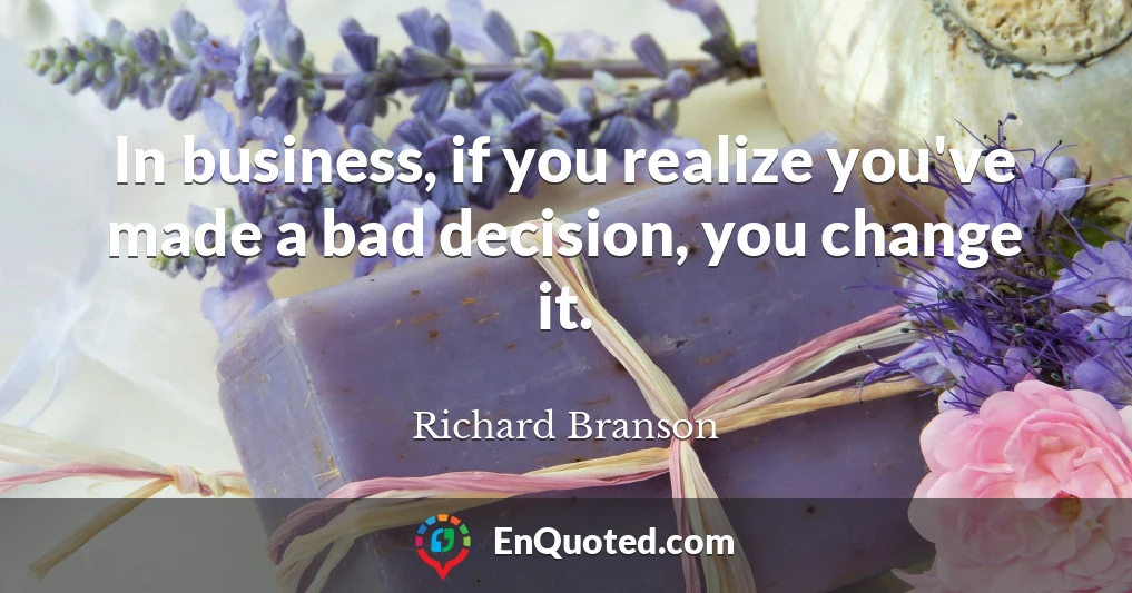 In business, if you realize you've made a bad decision, you change it.