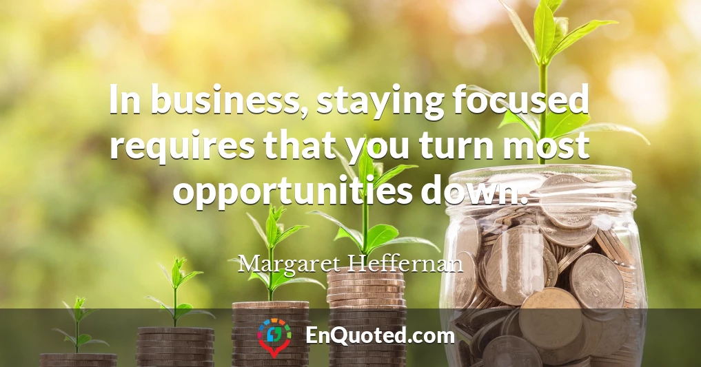 In business, staying focused requires that you turn most opportunities down.
