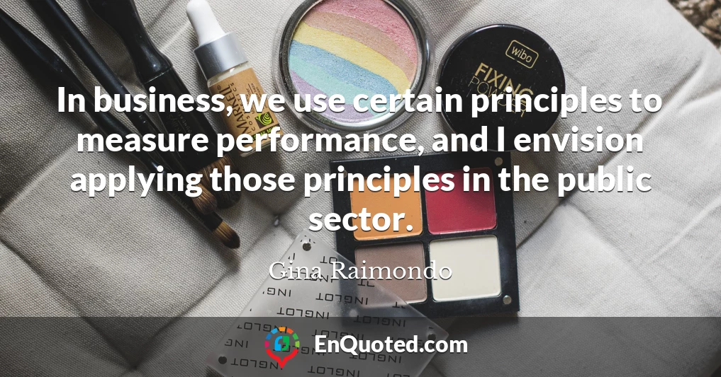 In business, we use certain principles to measure performance, and I envision applying those principles in the public sector.