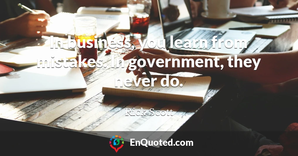 In business, you learn from mistakes. In government, they never do.