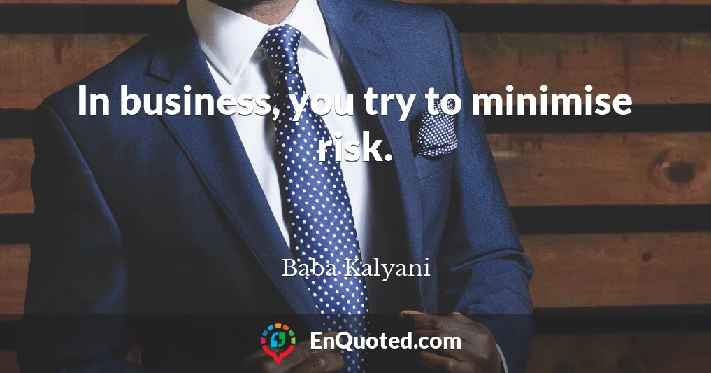 In business, you try to minimise risk.