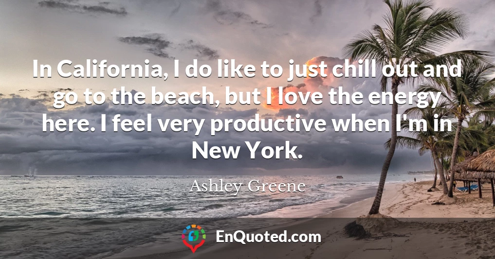 In California, I do like to just chill out and go to the beach, but I love the energy here. I feel very productive when I'm in New York.