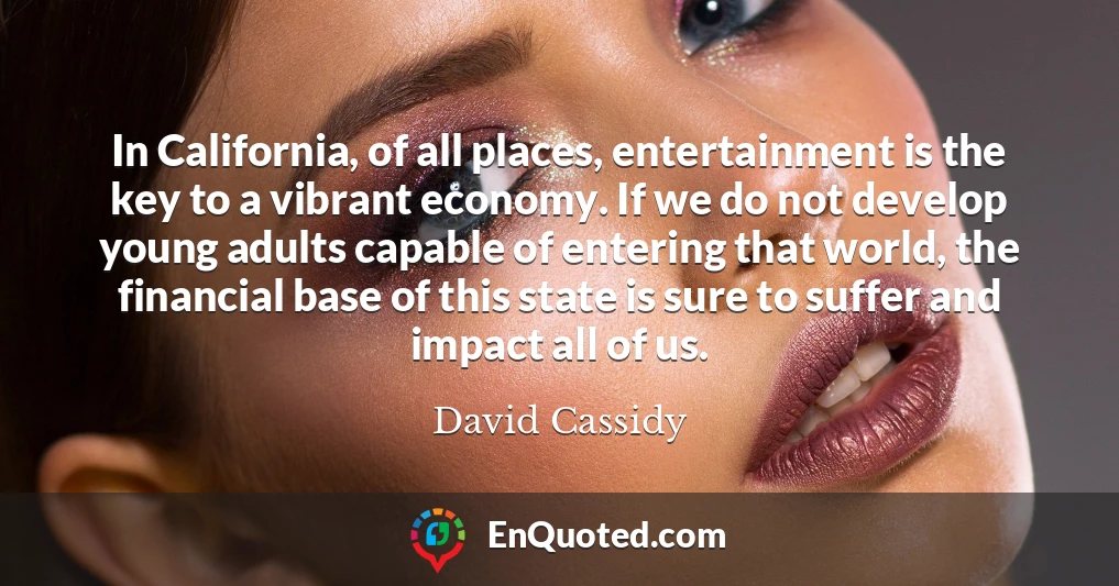 In California, of all places, entertainment is the key to a vibrant economy. If we do not develop young adults capable of entering that world, the financial base of this state is sure to suffer and impact all of us.