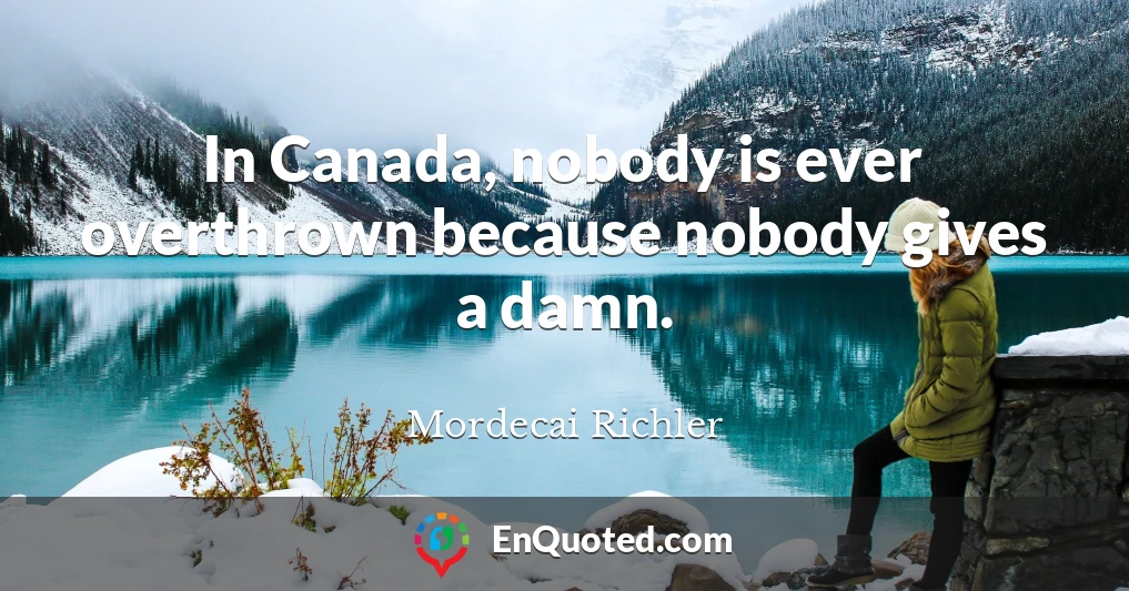 In Canada, nobody is ever overthrown because nobody gives a damn.