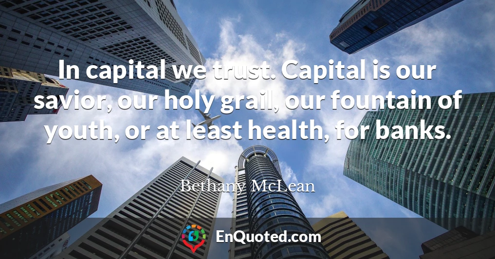 In capital we trust. Capital is our savior, our holy grail, our fountain of youth, or at least health, for banks.