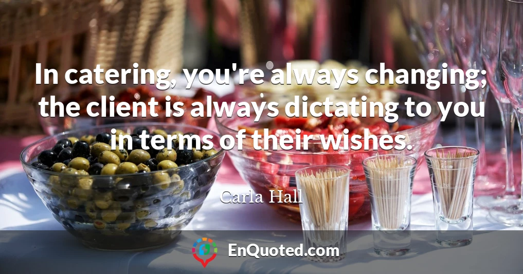 In catering, you're always changing; the client is always dictating to you in terms of their wishes.