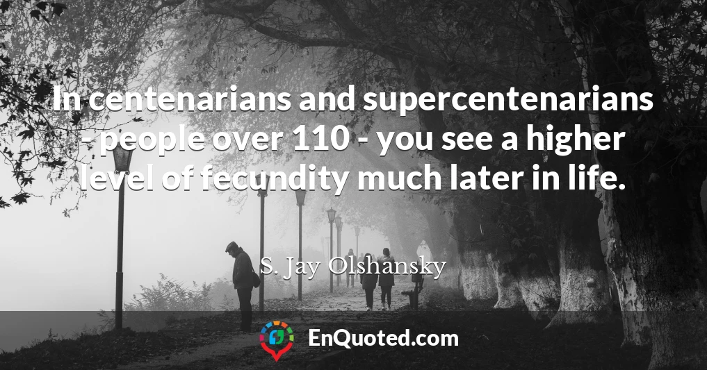 In centenarians and supercentenarians - people over 110 - you see a higher level of fecundity much later in life.