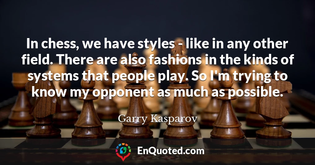 In chess, we have styles - like in any other field. There are also fashions in the kinds of systems that people play. So I'm trying to know my opponent as much as possible.