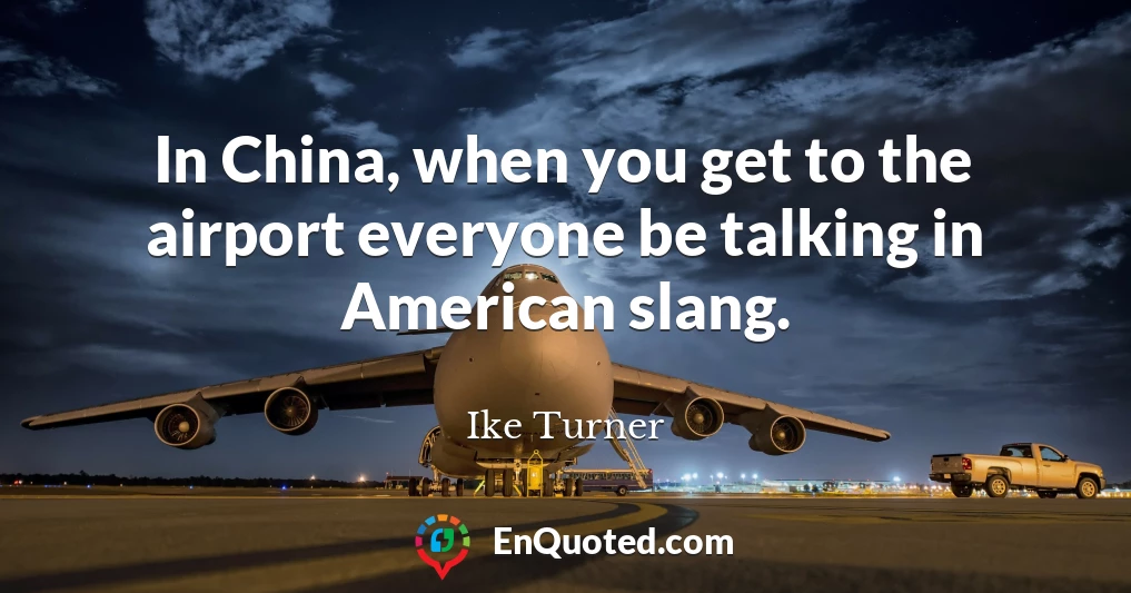 In China, when you get to the airport everyone be talking in American slang.