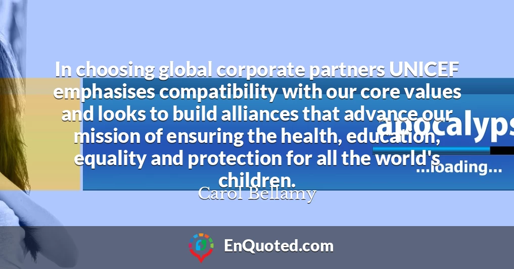 In choosing global corporate partners UNICEF emphasises compatibility with our core values and looks to build alliances that advance our mission of ensuring the health, education, equality and protection for all the world's children.