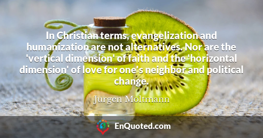 In Christian terms, evangelization and humanization are not alternatives. Nor are the 'vertical dimension' of faith and the 'horizontal dimension' of love for one's neighbor and political change.