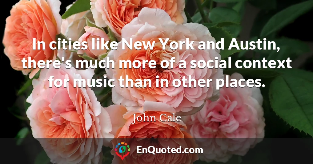 In cities like New York and Austin, there's much more of a social context for music than in other places.
