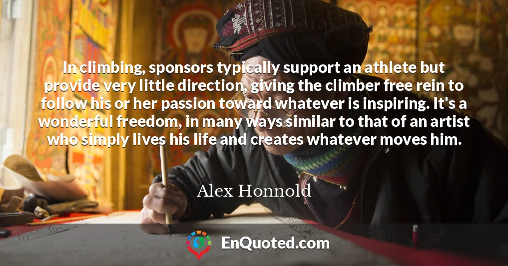 In climbing, sponsors typically support an athlete but provide very little direction, giving the climber free rein to follow his or her passion toward whatever is inspiring. It's a wonderful freedom, in many ways similar to that of an artist who simply lives his life and creates whatever moves him.
