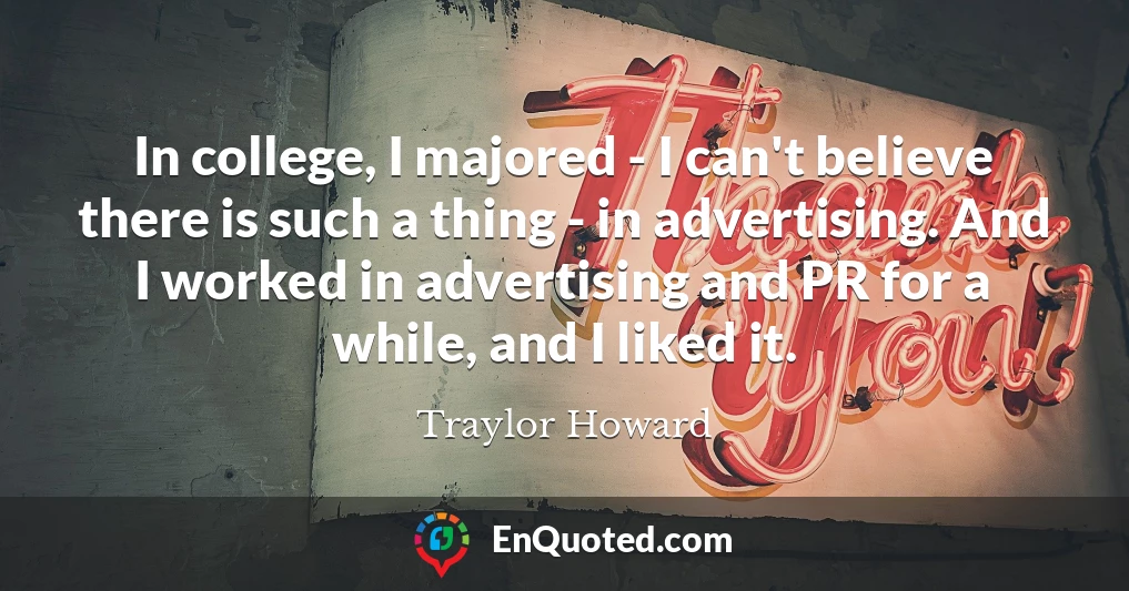 In college, I majored - I can't believe there is such a thing - in advertising. And I worked in advertising and PR for a while, and I liked it.