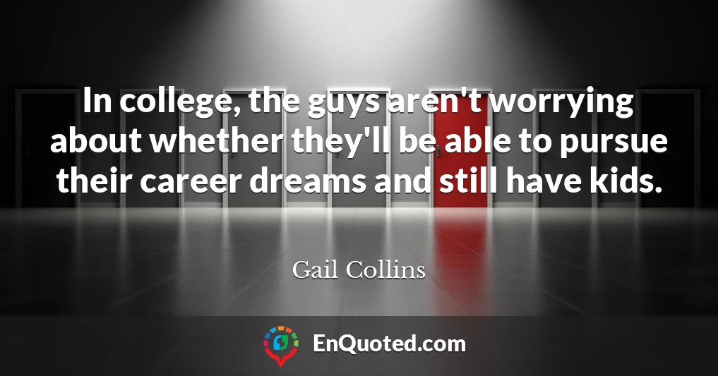 In college, the guys aren't worrying about whether they'll be able to pursue their career dreams and still have kids.
