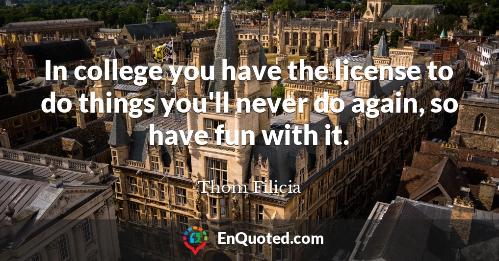 In college you have the license to do things you'll never do again, so have fun with it.