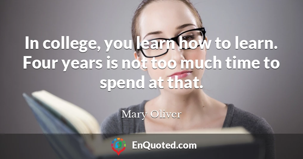 In college, you learn how to learn. Four years is not too much time to spend at that.