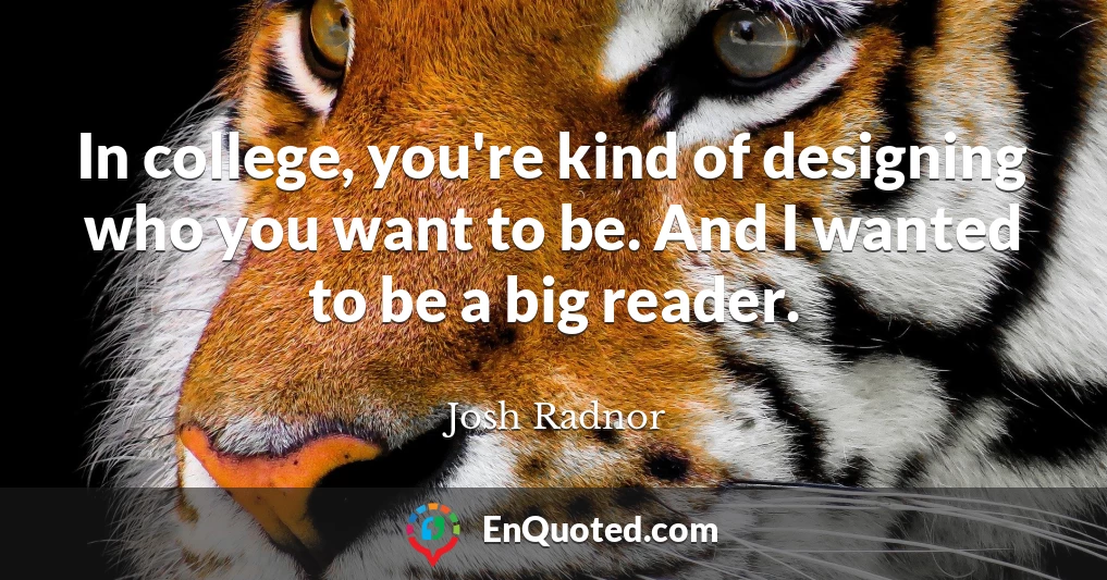 In college, you're kind of designing who you want to be. And I wanted to be a big reader.