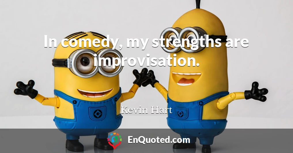 In comedy, my strengths are improvisation.