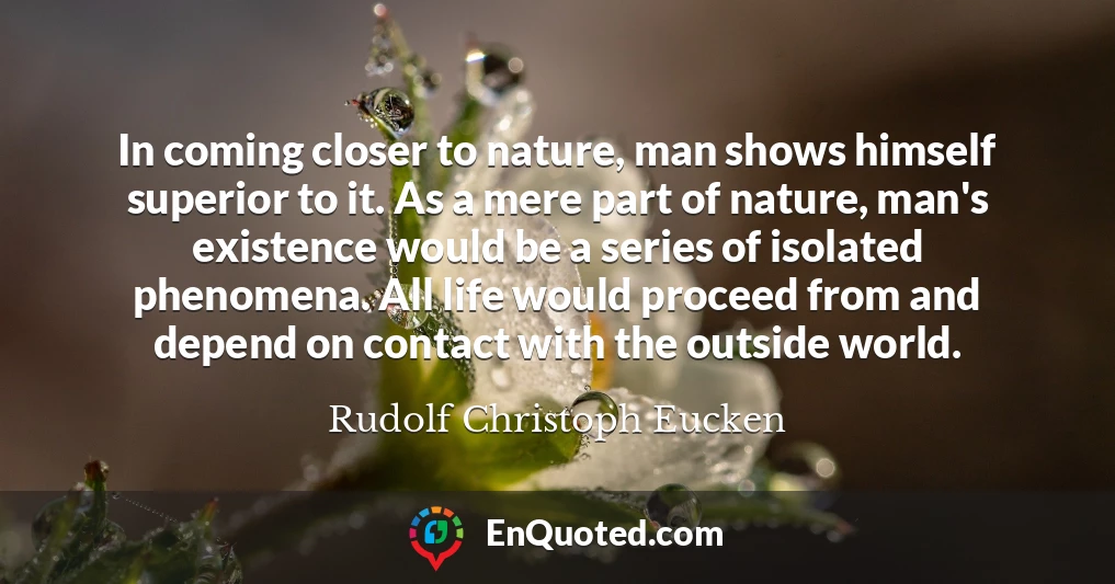 In coming closer to nature, man shows himself superior to it. As a mere part of nature, man's existence would be a series of isolated phenomena. All life would proceed from and depend on contact with the outside world.