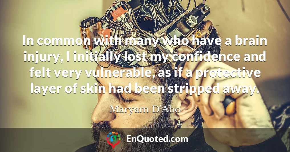 In common with many who have a brain injury, I initially lost my confidence and felt very vulnerable, as if a protective layer of skin had been stripped away.