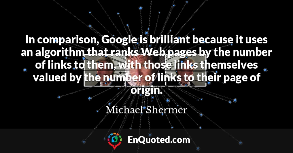 In comparison, Google is brilliant because it uses an algorithm that ranks Web pages by the number of links to them, with those links themselves valued by the number of links to their page of origin.