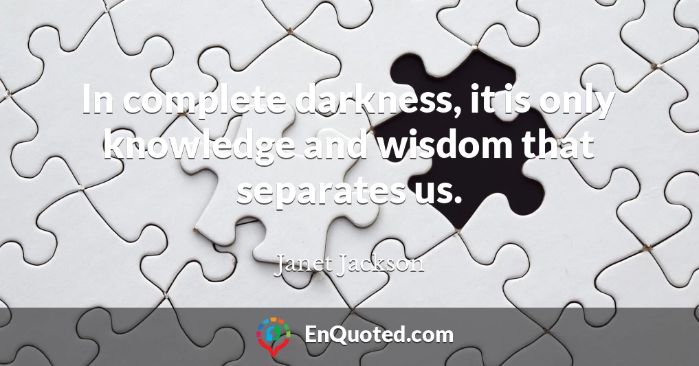 In complete darkness, it is only knowledge and wisdom that separates us.
