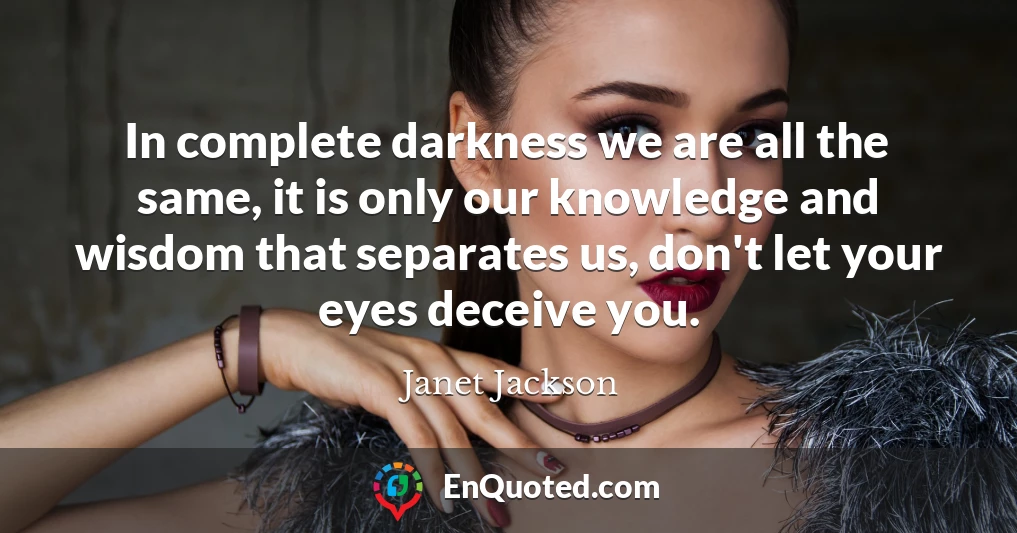 In complete darkness we are all the same, it is only our knowledge and wisdom that separates us, don't let your eyes deceive you.