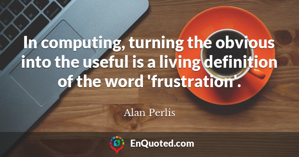 In computing, turning the obvious into the useful is a living definition of the word 'frustration'.